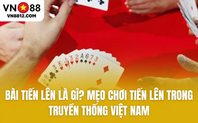 Bài Tiến Lên là gì? Mẹo chơi Tiến Lên trong truyền thống Việt Nam
