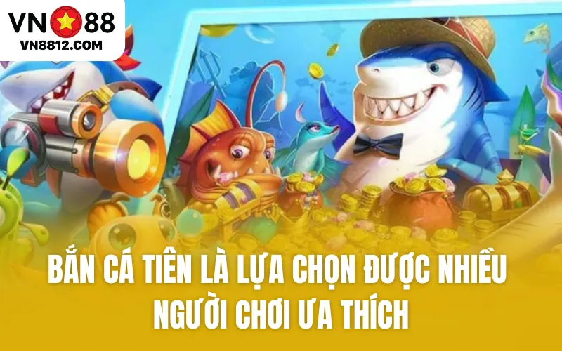 Bắn cá Tiên là lựa chọn được nhiều người chơi ưa thích