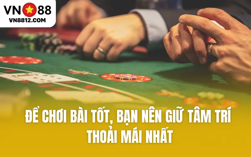 Để chơi bài tốt, bạn nên giữ tâm trí thoải mái nhất