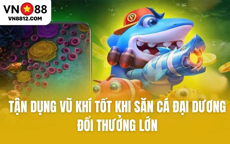 Tận dụng vũ khí tốt khi săn cá đại dương đổi thưởng lớn