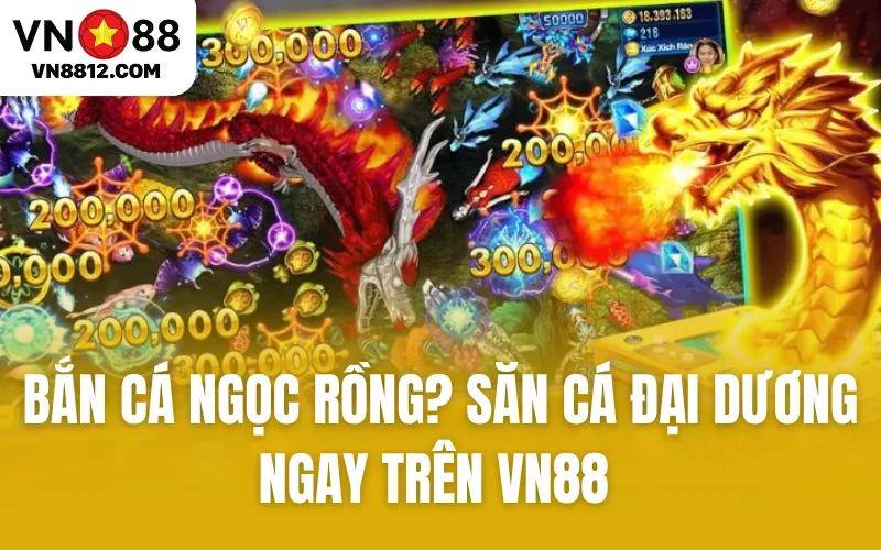 Bắn Cá Ngọc Rồng? Săn Cá Đại Dương Ngay Trên VN88